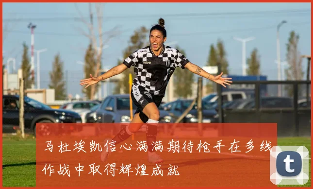 马杜埃凯信心满满期待枪手在多线作战中取得辉煌成就