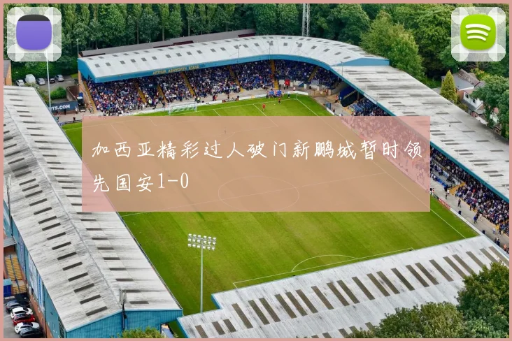 加西亚精彩过人破门新鹏城暂时领先国安1-0