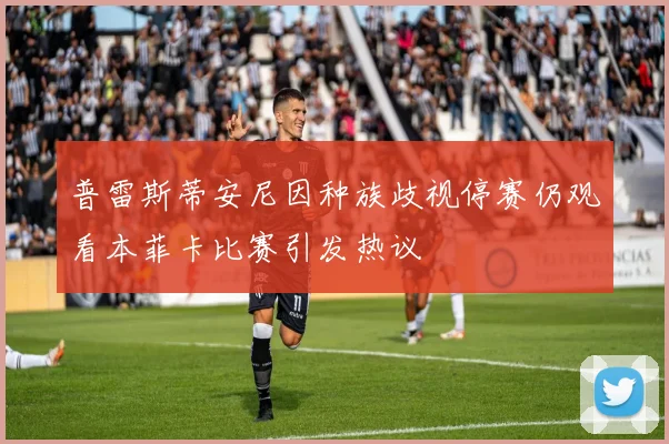 普雷斯蒂安尼因种族歧视停赛仍观看本菲卡比赛引发热议