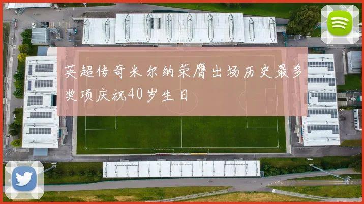 英超传奇米尔纳荣膺出场历史最多奖项庆祝40岁生日