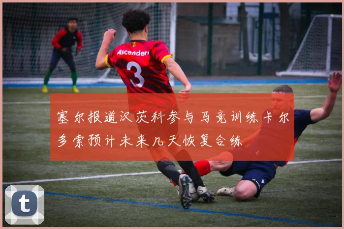 塞尔报道汉茨科参与马竞训练卡尔多索预计未来几天恢复合练