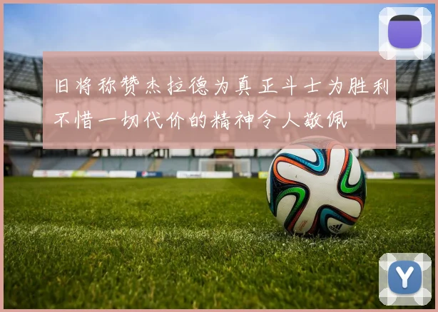 旧将称赞杰拉德为真正斗士为胜利不惜一切代价的精神令人敬佩