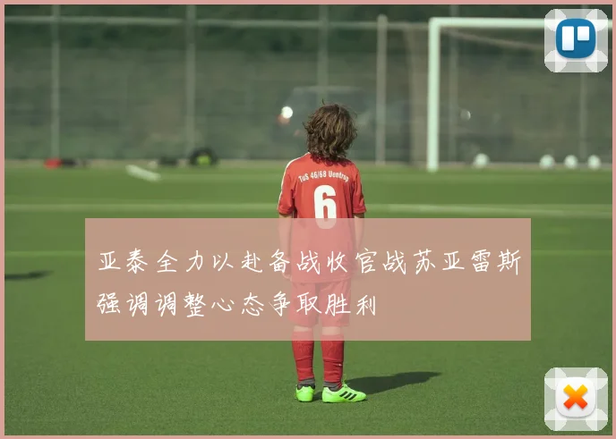 亚泰全力以赴备战收官战苏亚雷斯强调调整心态争取胜利