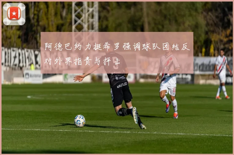 阿德巴约力挺希罗强调球队团结反对外界指责与抨击