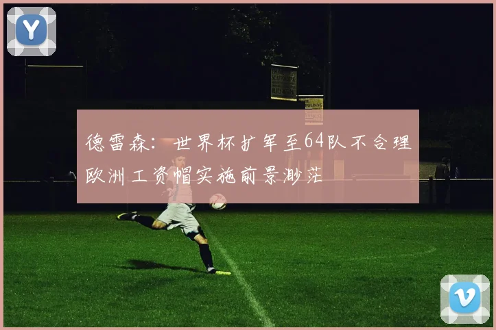 德雷森：世界杯扩军至64队不合理欧洲工资帽实施前景渺茫