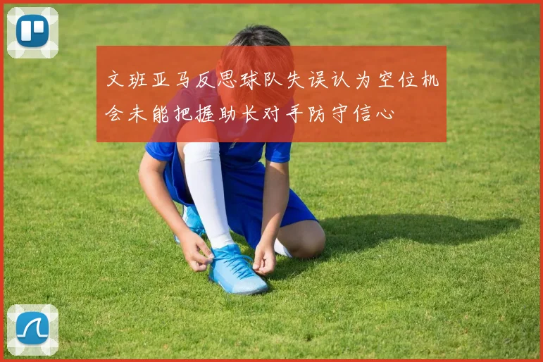 文班亚马反思球队失误认为空位机会未能把握助长对手防守信心
