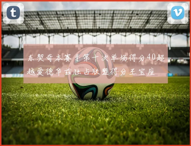 东契奇本赛季第十次单场得分40超越爱德华兹独占联盟得分王宝座