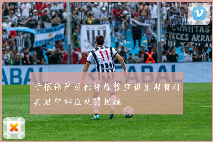 于根伟严厉批评陈哲宣俱乐部将对其进行相应处罚措施