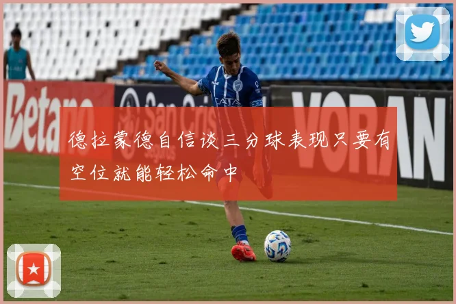 德拉蒙德自信谈三分球表现只要有空位就能轻松命中