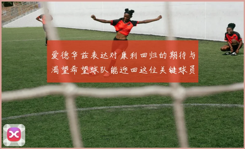 爱德华兹表达对康利回归的期待与渴望希望球队能迎回这位关键球员