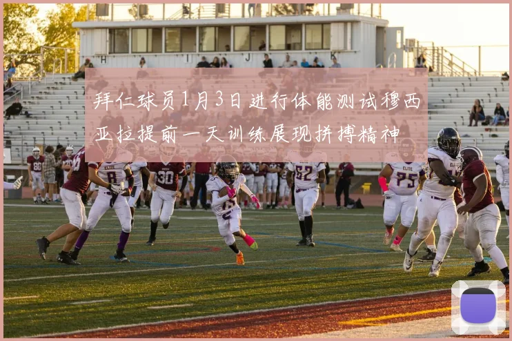 拜仁球员1月3日进行体能测试穆西亚拉提前一天训练展现拼搏精神