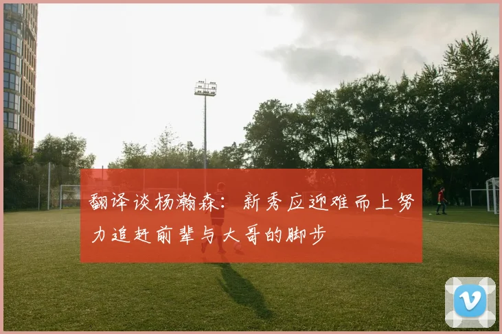 翻译谈杨瀚森：新秀应迎难而上努力追赶前辈与大哥的脚步