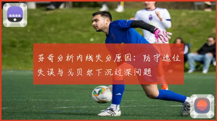 芬奇分析内线失分原因：防守选位失误与戈贝尔下沉过深问题