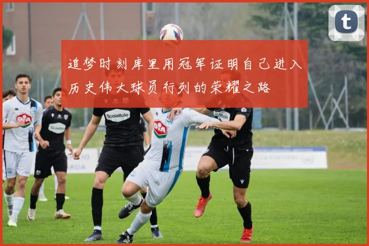 追梦时刻库里用冠军证明自己进入历史伟大球员行列的荣耀之路