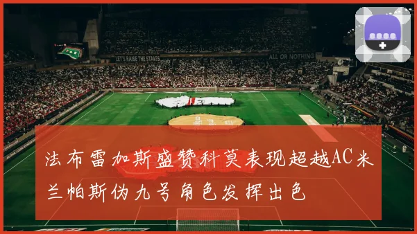 法布雷加斯盛赞科莫表现超越AC米兰帕斯伪九号角色发挥出色