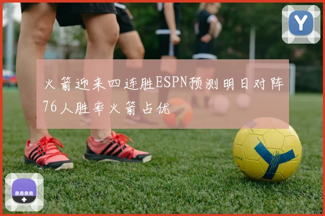 火箭迎来四连胜ESPN预测明日对阵76人胜率火箭占优