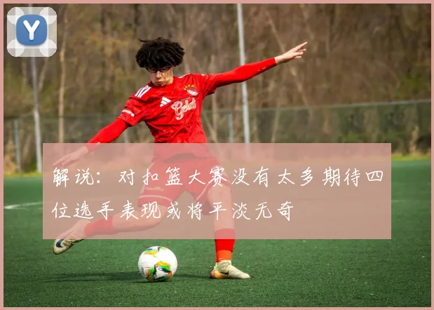 解说：对扣篮大赛没有太多期待四位选手表现或将平淡无奇