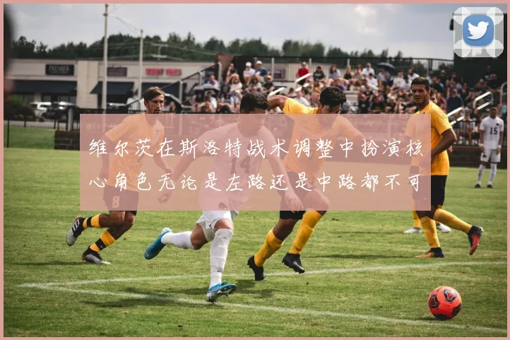 维尔茨在斯洛特战术调整中扮演核心角色无论是左路还是中路都不可或缺