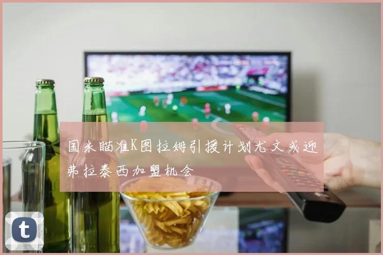 国米瞄准K图拉姆引援计划尤文或迎弗拉泰西加盟机会