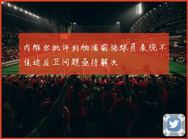 内维尔批评利物浦前场球员表现不佳边后卫问题亟待解决