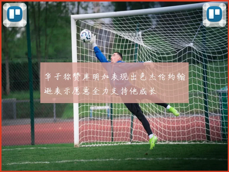 华子称赞库明加表现出色杰伦约翰逊表示愿意全力支持他成长