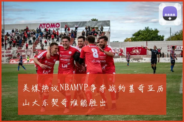 美媒热议NBAMVP争夺战约基奇亚历山大东契奇谁能胜出