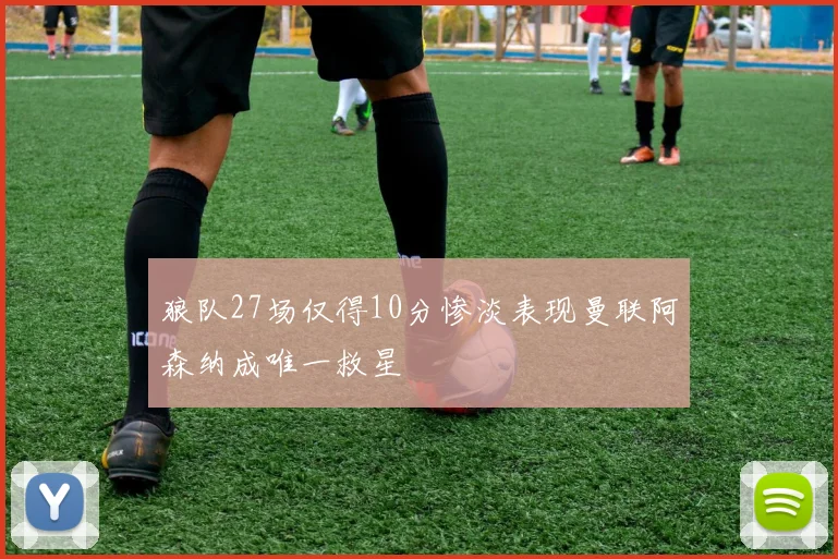 狼队27场仅得10分惨淡表现曼联阿森纳成唯一救星