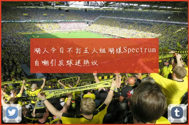 湖人今日不打五人组湖媒Spectrum自嘲引发球迷热议
