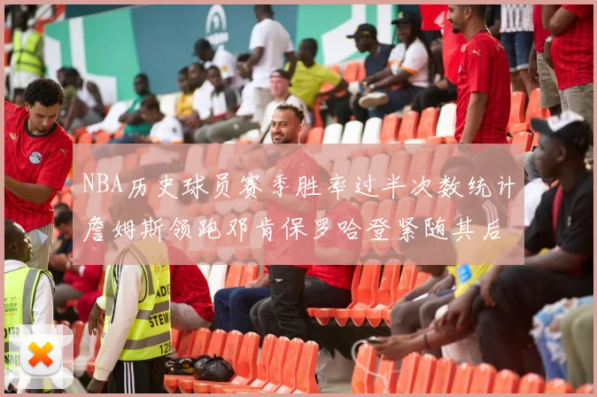 NBA历史球员赛季胜率过半次数统计詹姆斯领跑邓肯保罗哈登紧随其后