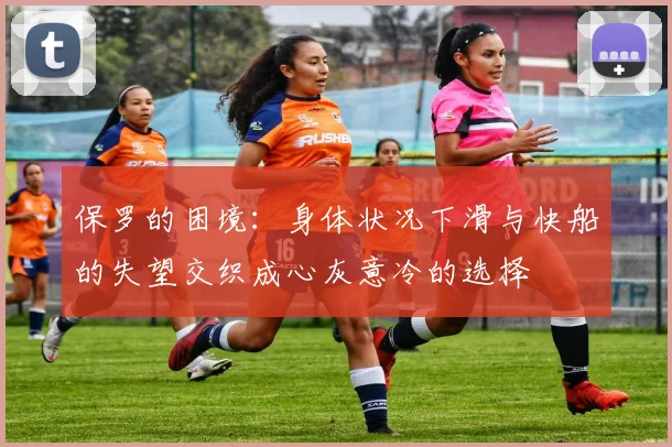 保罗的困境：身体状况下滑与快船的失望交织成心灰意冷的选择