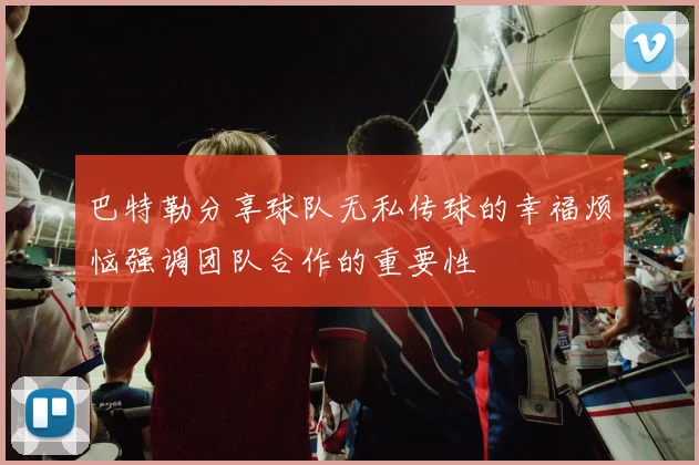 巴特勒分享球队无私传球的幸福烦恼强调团队合作的重要性