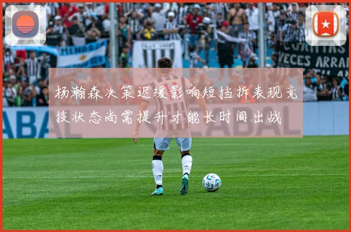 杨瀚森决策迟缓影响短挡拆表现竞技状态尚需提升才能长时间出战