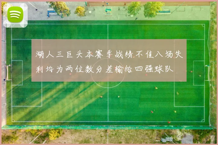 湖人三巨头本赛季战绩不佳八场失利均为两位数分差输给四强球队