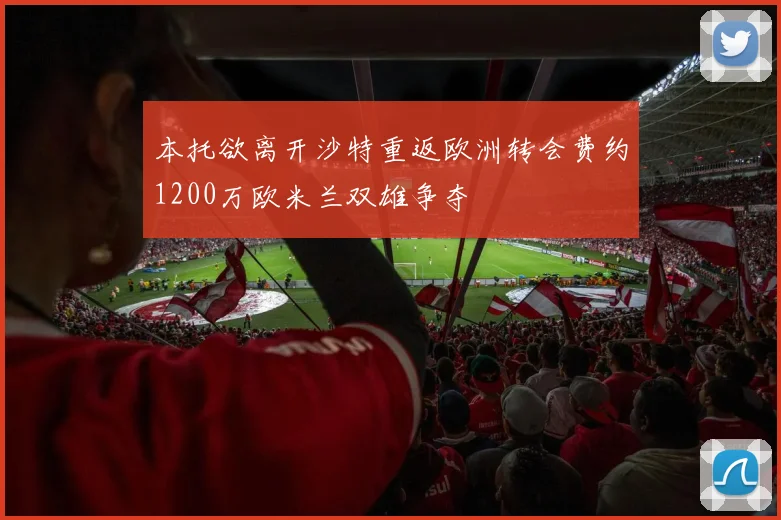 本托欲离开沙特重返欧洲转会费约1200万欧米兰双雄争夺