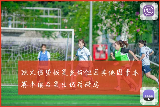 欧文伤势恢复良好但因其他因素本赛季能否复出仍存疑虑