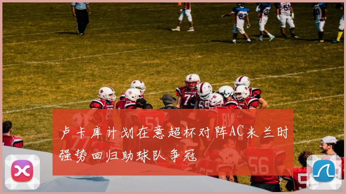 卢卡库计划在意超杯对阵AC米兰时强势回归助球队争冠