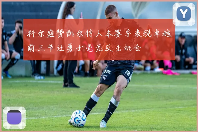 科尔盛赞凯尔特人本赛季表现卓越前三节让勇士毫无反击机会