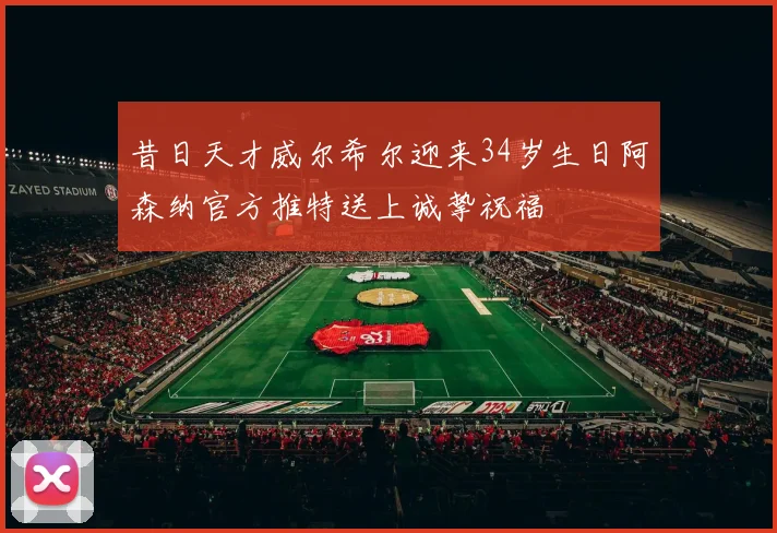 昔日天才威尔希尔迎来34岁生日阿森纳官方推特送上诚挚祝福