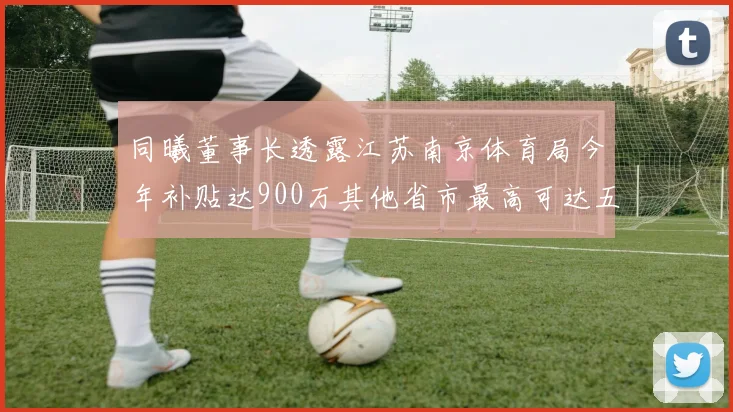 同曦董事长透露江苏南京体育局今年补贴达900万其他省市最高可达五千万