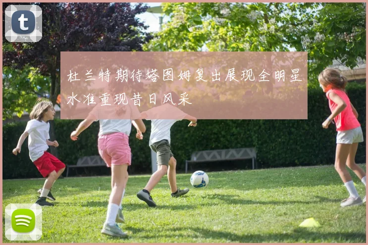 杜兰特期待塔图姆复出展现全明星水准重现昔日风采