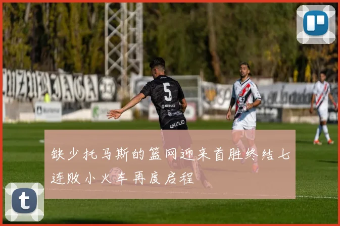 缺少托马斯的篮网迎来首胜终结七连败小火车再度启程