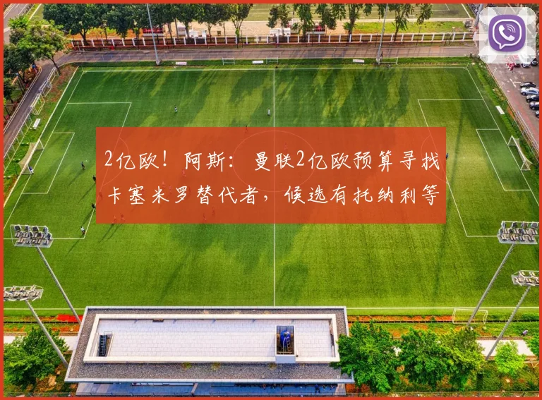 2亿欧！阿斯：曼联2亿欧预算寻找卡塞米罗替代者，候选有托纳利等