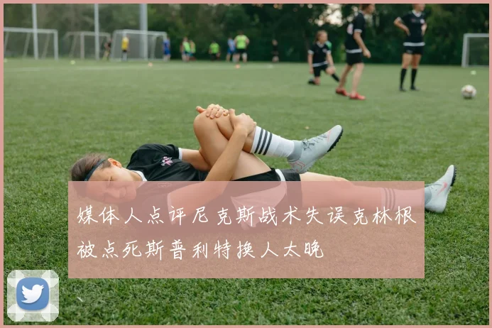 媒体人点评尼克斯战术失误克林根被点死斯普利特换人太晚