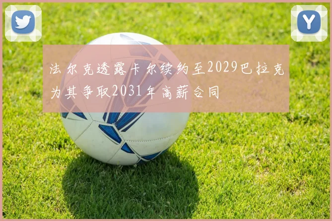 法尔克透露卡尔续约至2029巴拉克为其争取2031年高薪合同