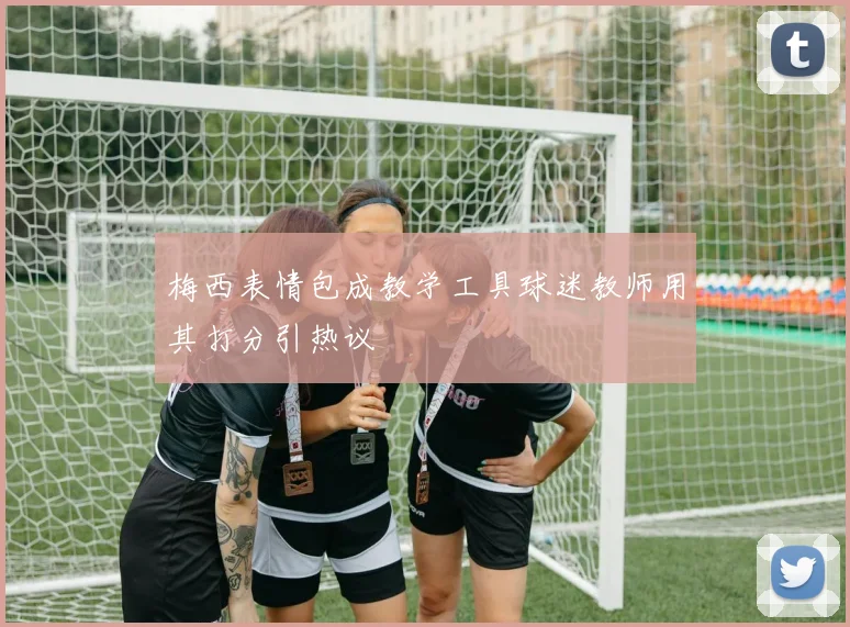 梅西表情包成教学工具球迷教师用其打分引热议