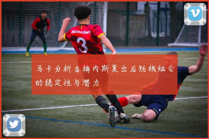 马卡分析吉梅内斯复出后防线组合的稳定性与潜力